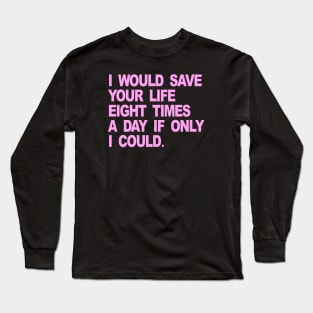 I WOULD SAVE YOUR LIFE EIGHT TIMES A DAY IF ONLY I COULD Long Sleeve T-Shirt